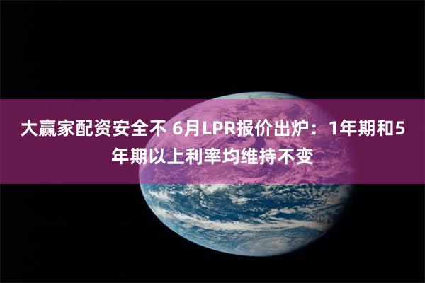 大赢家配资安全不 6月LPR报价出炉：1年期和5年期以上利率均维持不变