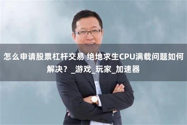 怎么申请股票杠杆交易 绝地求生CPU满载问题如何解决？_游戏_玩家_加速器