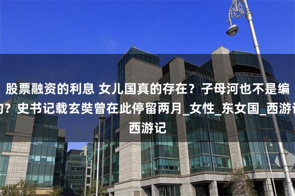 股票融资的利息 女儿国真的存在？子母河也不是编的？史书记载玄奘曾在此停留两月_女性_东女国_西游记