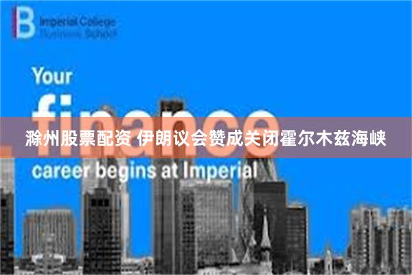 滁州股票配资 伊朗议会赞成关闭霍尔木兹海峡