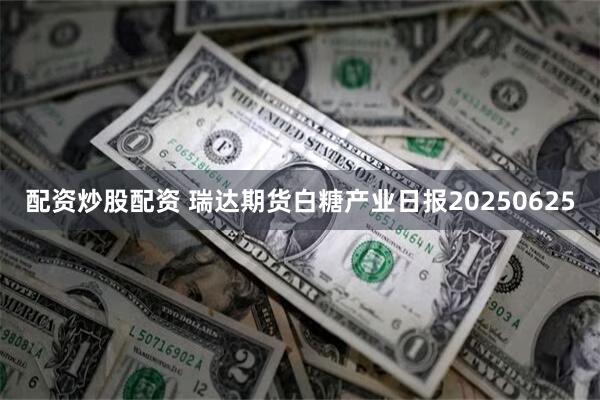 配资炒股配资 瑞达期货白糖产业日报20250625