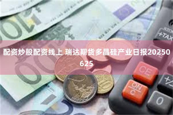 配资炒股配资线上 瑞达期货多晶硅产业日报20250625