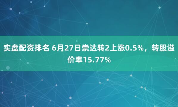 实盘配资排名 6月27日崇达转2上涨0.5%，转股溢价率15.77%