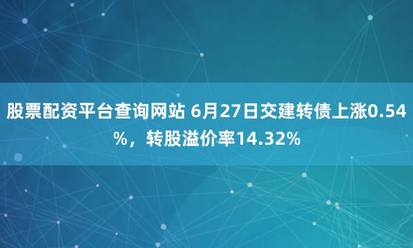 股票配资平台查询网站 6月27日交建转债上涨0.54%，转股溢价率14.32%