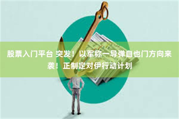 股票入门平台 突发！以军称一导弹自也门方向来袭！正制定对伊行动计划