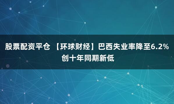 股票配资平仓 【环球财经】巴西失业率降至6.2% 创十年同期新低