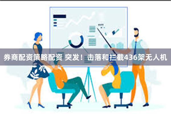 券商配资策略配资 突发！击落和拦截436架无人机