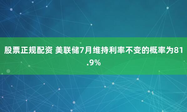 股票正规配资 美联储7月维持利率不变的概率为81.9%