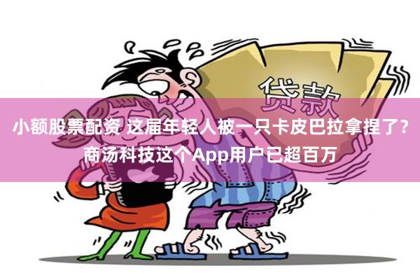 小额股票配资 这届年轻人被一只卡皮巴拉拿捏了？商汤科技这个App用户已超百万