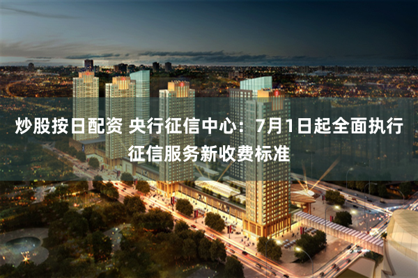 炒股按日配资 央行征信中心：7月1日起全面执行征信服务新收费标准