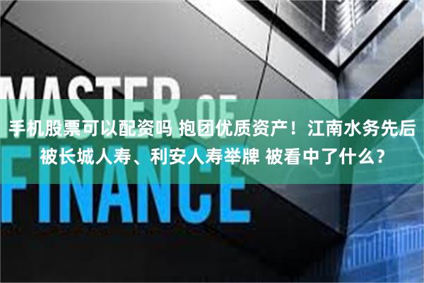 手机股票可以配资吗 抱团优质资产！江南水务先后被长城人寿、利安人寿举牌 被看中了什么？