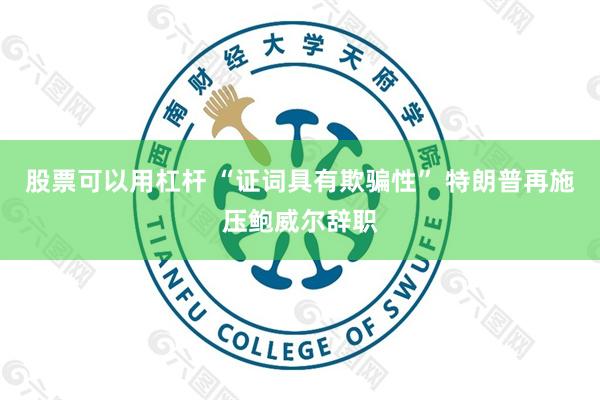 股票可以用杠杆 “证词具有欺骗性” 特朗普再施压鲍威尔辞职