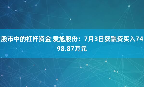 股市中的杠杆资金 爱旭股份：7月3日获融资买入7498.87万元