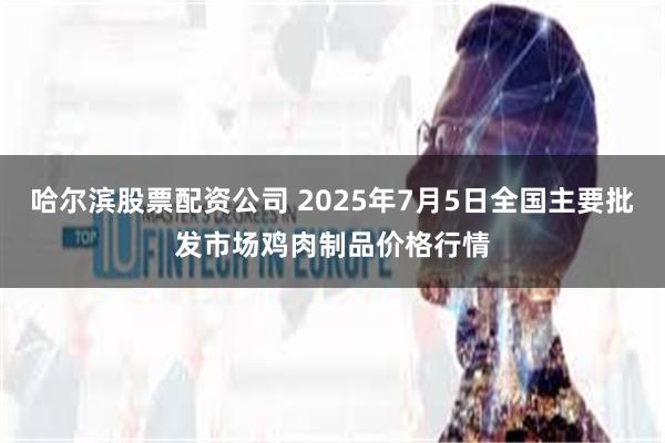 哈尔滨股票配资公司 2025年7月5日全国主要批发市场鸡肉制品价格行情