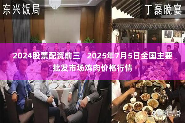 2024股票配资前三   2025年7月5日全国主要批发市场鸡肉价格行情