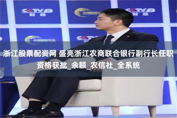 浙江股票配资网 盛亮浙江农商联合银行副行长任职资格获批_余额_农信社_全系统