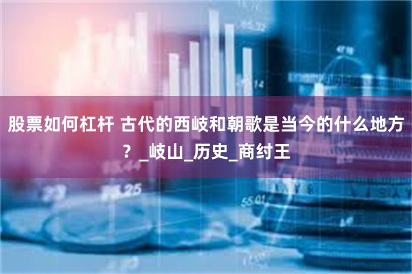 股票如何杠杆 古代的西岐和朝歌是当今的什么地方？_岐山_历史_商纣王