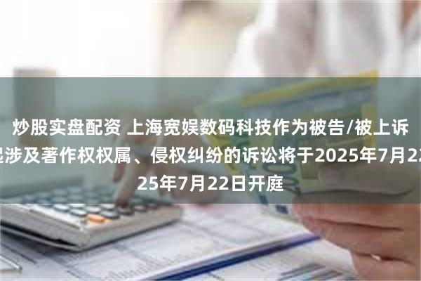 炒股实盘配资 上海宽娱数码科技作为被告/被上诉人的1起涉及著作权权属、侵权纠纷的诉讼将于2025年7月22日开庭