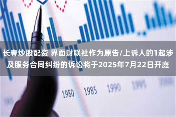 长春炒股配资 界面财联社作为原告/上诉人的1起涉及服务合同纠纷的诉讼将于2025年7月22日开庭