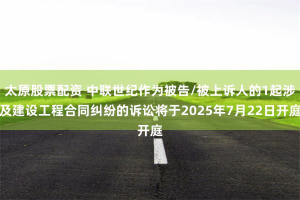 太原股票配资 中联世纪作为被告/被上诉人的1起涉及建设工程合同纠纷的诉讼将于2025年7月22日开庭