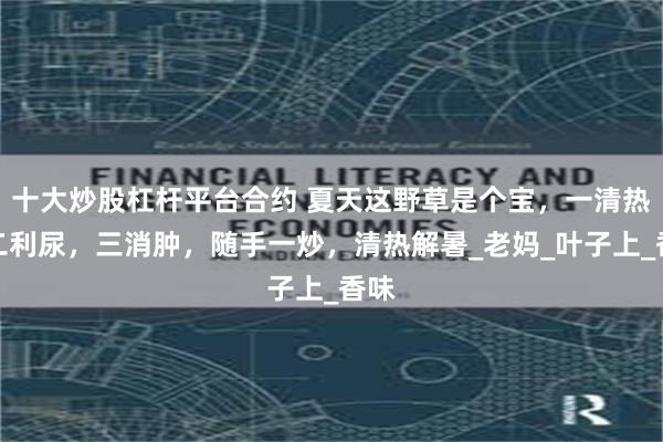 十大炒股杠杆平台合约 夏天这野草是个宝，一清热，二利尿，三消肿，随手一炒，清热解暑_老妈_叶子上_香味