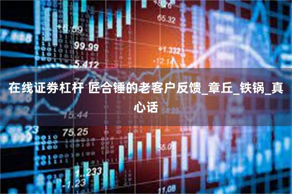 在线证劵杠杆 匠合锤的老客户反馈_章丘_铁锅_真心话
