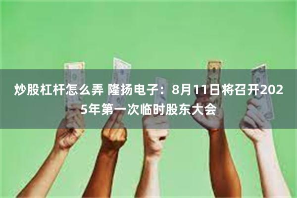 炒股杠杆怎么弄 隆扬电子：8月11日将召开2025年第一次临时股东大会