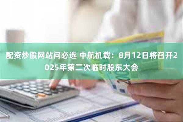 配资炒股网站问必选 中航机载：8月12日将召开2025年第二次临时股东大会
