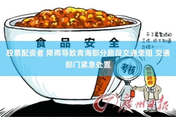 股票配资者 降雨导致青海部分路段交通受阻 交通部门紧急处置