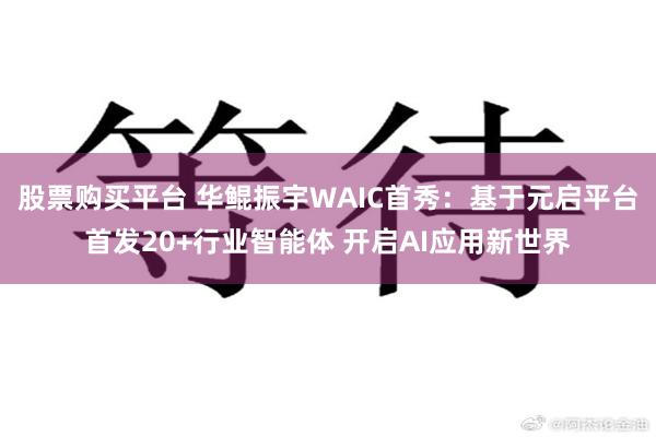 股票购买平台 华鲲振宇WAIC首秀：基于元启平台首发20+行业智能体 开启AI应用新世界