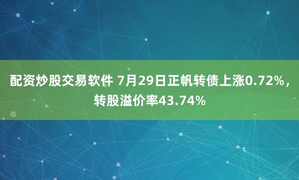 配资炒股交易软件 7月29日正帆转债上涨0.72%，转股溢价率43.74%
