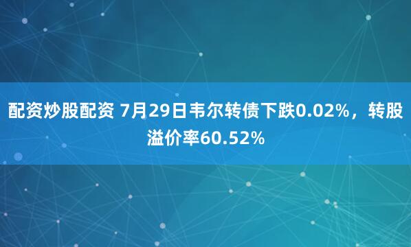 配资炒股配资 7月29日韦尔转债下跌0.02%，转股溢价率60.52%