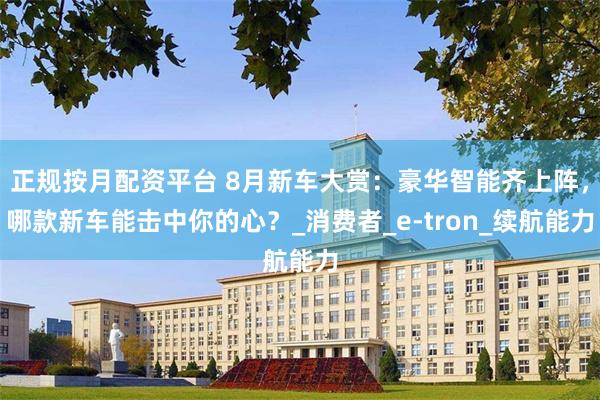 正规按月配资平台 8月新车大赏：豪华智能齐上阵，哪款新车能击中你的心？_消费者_e-tron_续航能力