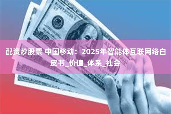 配资炒股票 中国移动：2025年智能体互联网络白皮书_价值_体系_社会