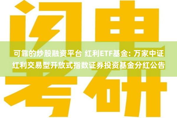 可靠的炒股融资平台 红利ETF基金: 万家中证红利交易型开放式指数证券投资基金分红公告