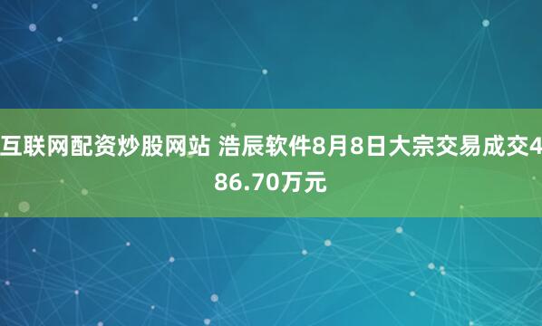 互联网配资炒股网站 浩辰软件8月8日大宗交易成交486.70万元