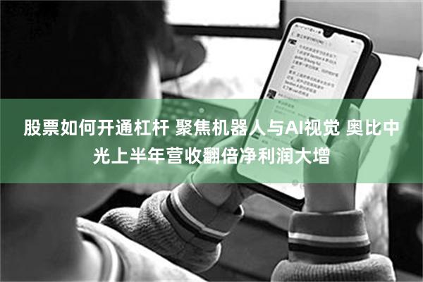 股票如何开通杠杆 聚焦机器人与AI视觉 奥比中光上半年营收翻倍净利润大增