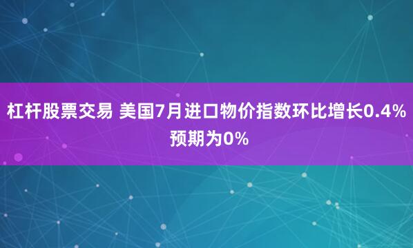 杠杆股票交易 美国7月进口物价指数环比增长0.4% 预期为0%