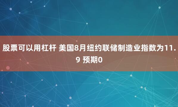 股票可以用杠杆 美国8月纽约联储制造业指数为11.9 预期0