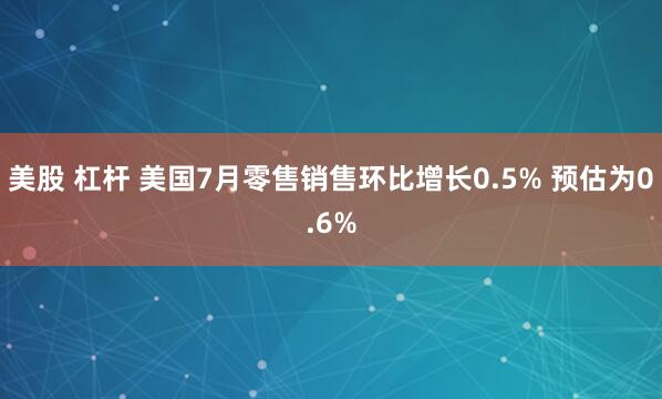 美股 杠杆 美国7月零售销售环比增长0.5% 预估为0.6%