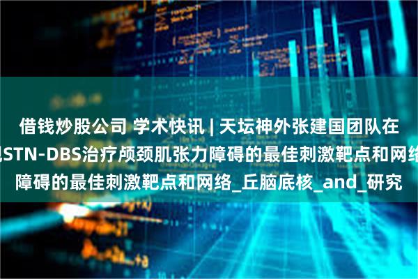 借钱炒股公司 学术快讯 | 天坛神外张建国团队在神经调控顶刊报道发现STN-DBS治疗颅颈肌张力障碍的最佳刺激靶点和网络_丘脑底核_and_研究