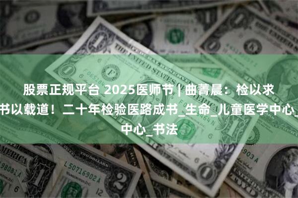股票正规平台 2025医师节 | 曲菁晨：检以求真，书以载道！二十年检验医路成书_生命_儿童医学中心_书法