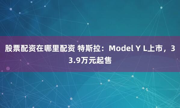股票配资在哪里配资 特斯拉：Model Y L上市，33.9万元起售