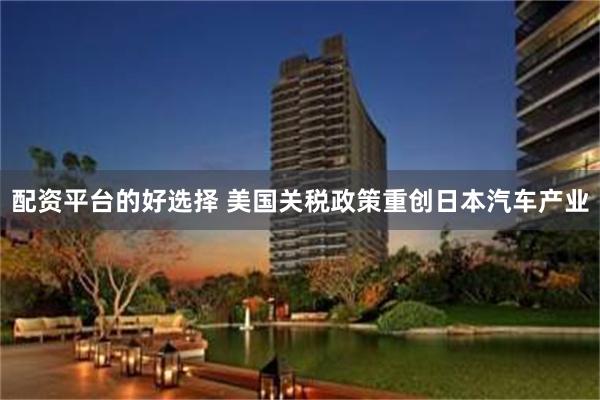 配资平台的好选择 美国关税政策重创日本汽车产业