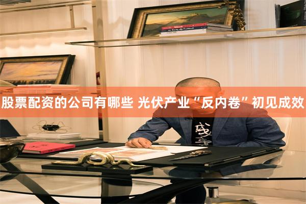 股票配资的公司有哪些 光伏产业“反内卷”初见成效