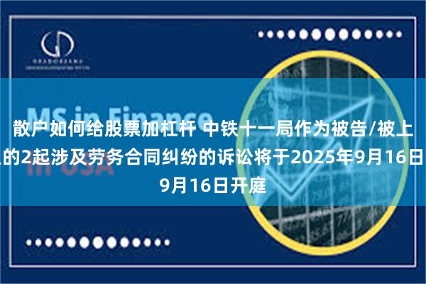 散户如何给股票加杠杆 中铁十一局作为被告/被上诉人的2起涉及劳务合同纠纷的诉讼将于2025年9月16日开庭