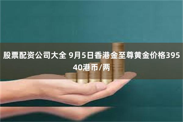 股票配资公司大全 9月5日香港金至尊黄金价格39540港币/两