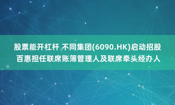 股票能开杠杆 不同集团(6090.HK)启动招股 百惠担任联席账簿管理人及联席牵头经办人