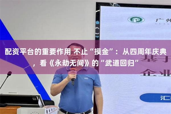 配资平台的重要作用 不止“摸金”：从四周年庆典，看《永劫无间》的“武道回归”