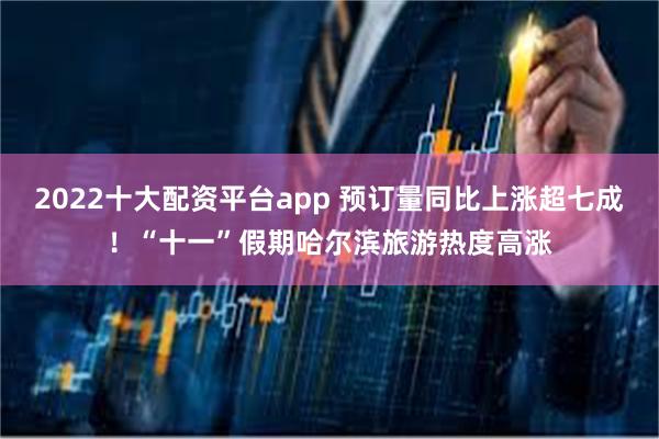 2022十大配资平台app 预订量同比上涨超七成！“十一”假期哈尔滨旅游热度高涨